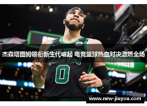 杰森塔图姆领衔新生代崛起 电竞篮球热血对决激燃全场